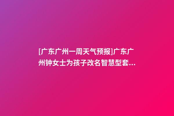 [广东广州一周天气预报]广东广州钟女士为孩子改名智慧型套餐-第1张-公司起名-玄机派
